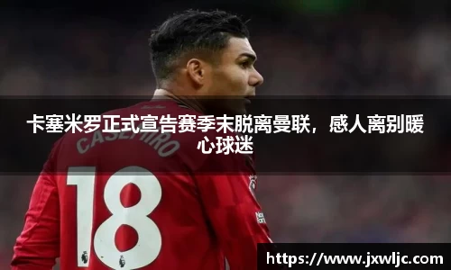 卡塞米罗正式宣告赛季末脱离曼联，感人离别暖心球迷