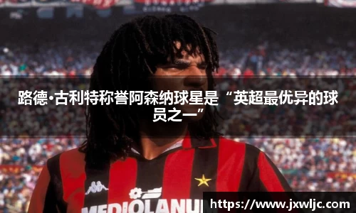 路德·古利特称誉阿森纳球星是“英超最优异的球员之一”