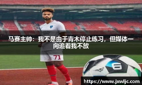 马赛主帅：我不是由于青木停止练习，但媒体一向追着我不放